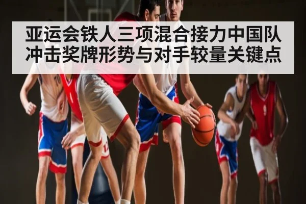 亚运会铁人三项混合接力中国队冲击奖牌形势与对手较量关键点