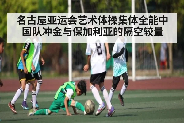 名古屋亚运会艺术体操集体全能中国队冲金与保加利亚的隔空较量