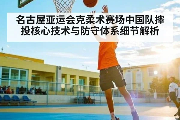名古屋亚运会克柔术赛场中国队摔投核心技术与防守体系细节解析
