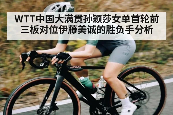 WTT中国大满贯孙颖莎女单首轮前三板对位伊藤美诚的胜负手分析