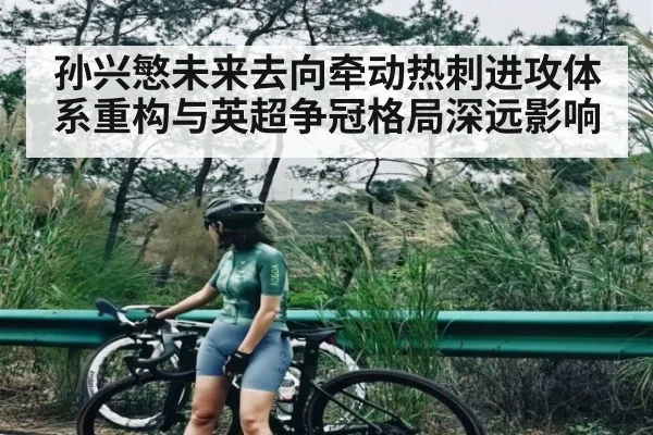 孙兴慜未来去向牵动热刺进攻体系重构与英超争冠格局深远影响